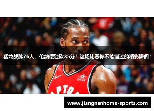 猛龙战胜76人，伦纳德独砍35分！这场比赛你不能错过的精彩瞬间！